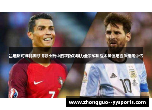 吕迪格对阵韩国欧协联比赛中的攻防影响力全景解析战术价值与胜负走向评估