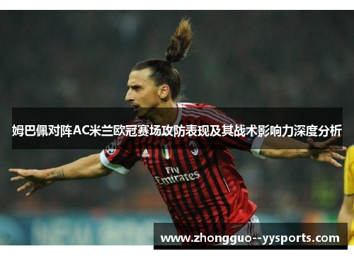 姆巴佩对阵AC米兰欧冠赛场攻防表现及其战术影响力深度分析 姆巴佩对阵AC米兰欧冠赛场攻防表现及其战术影响力深度分析