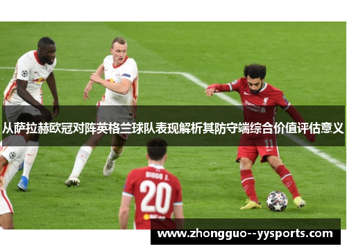 从萨拉赫欧冠对阵英格兰球队表现解析其防守端综合价值评估意义