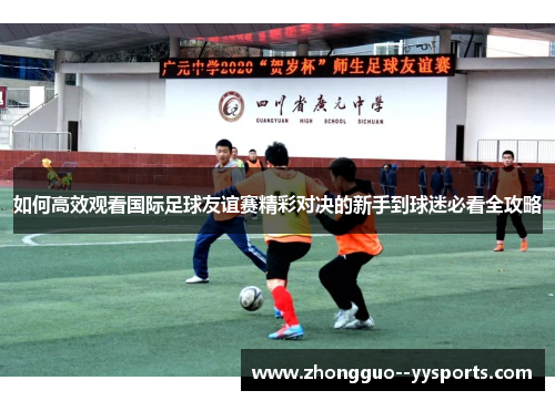如何高效观看国际足球友谊赛精彩对决的新手到球迷必看全攻略 如何高效观看国际足球友谊赛精彩对决的新手到球迷必看全攻略
