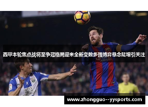 西甲本轮焦点战将至争冠格局迎来全新变数多强博弈悬念陡增引关注 西甲本轮焦点战将至争冠格局迎来全新变数多强博弈悬念陡增引关注