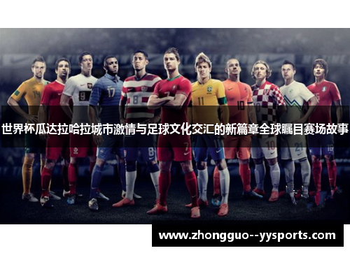世界杯瓜达拉哈拉城市激情与足球文化交汇的新篇章全球瞩目赛场故事