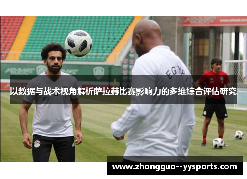 以数据与战术视角解析萨拉赫比赛影响力的多维综合评估研究