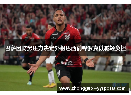巴萨因财务压力决定外租巴西前锋罗克以减轻负担