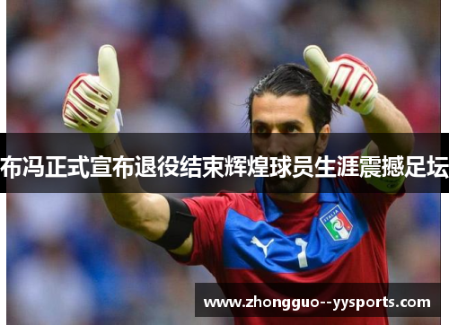 布冯正式宣布退役结束辉煌球员生涯震撼足坛