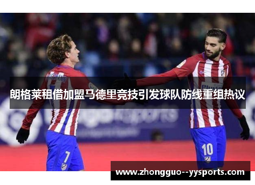 朗格莱租借加盟马德里竞技引发球队防线重组热议