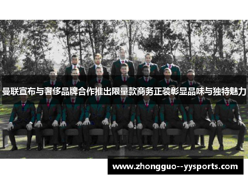 曼联宣布与奢侈品牌合作推出限量款商务正装彰显品味与独特魅力