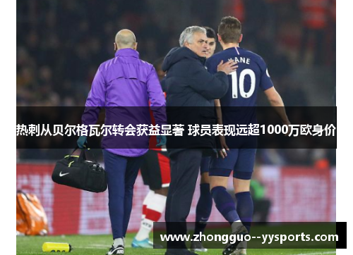 热刺从贝尔格瓦尔转会获益显著 球员表现远超1000万欧身价