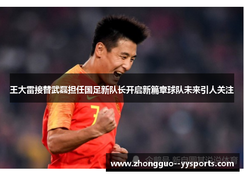 王大雷接替武磊担任国足新队长开启新篇章球队未来引人关注