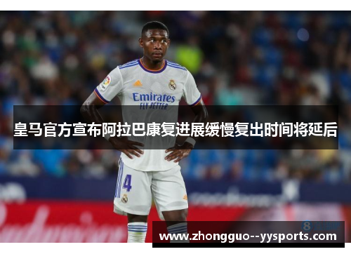 皇马官方宣布阿拉巴康复进展缓慢复出时间将延后