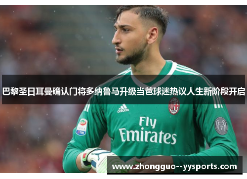 巴黎圣日耳曼确认门将多纳鲁马升级当爸球迷热议人生新阶段开启