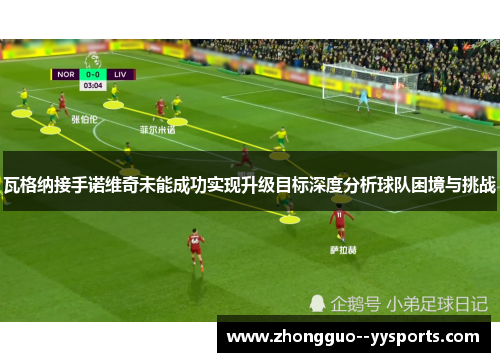 瓦格纳接手诺维奇未能成功实现升级目标深度分析球队困境与挑战 瓦格纳接手诺维奇未能成功实现升级目标深度分析球队困境与挑战
