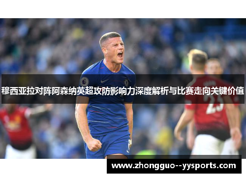 穆西亚拉对阵阿森纳英超攻防影响力深度解析与比赛走向关键价值 穆西亚拉对阵阿森纳英超攻防影响力深度解析与比赛走向关键价值