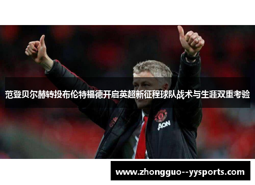 范登贝尔赫转投布伦特福德开启英超新征程球队战术与生涯双重考验 范登贝尔赫转投布伦特福德开启英超新征程球队战术与生涯双重考验