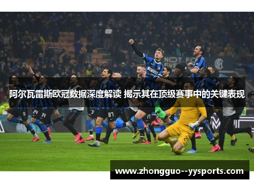 阿尔瓦雷斯欧冠数据深度解读 揭示其在顶级赛事中的关键表现 阿尔瓦雷斯欧冠数据深度解读 揭示其在顶级赛事中的关键表现