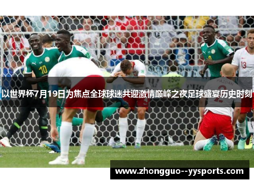 以世界杯7月19日为焦点全球球迷共迎激情巅峰之夜足球盛宴历史时刻