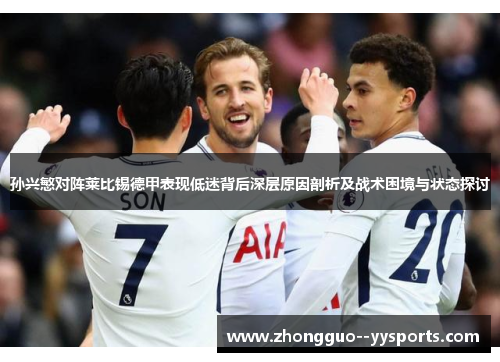 孙兴慜对阵莱比锡德甲表现低迷背后深层原因剖析及战术困境与状态探讨 孙兴慜对阵莱比锡德甲表现低迷背后深层原因剖析及战术困境与状态探讨