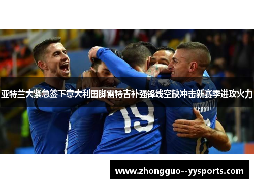 亚特兰大紧急签下意大利国脚雷特吉补强锋线空缺冲击新赛季进攻火力 亚特兰大紧急签下意大利国脚雷特吉补强锋线空缺冲击新赛季进攻火力
