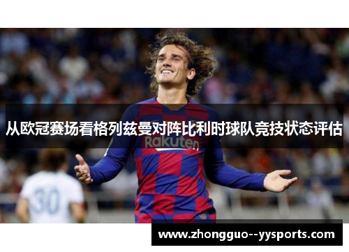 从欧冠赛场看格列兹曼对阵比利时球队竞技状态评估 从欧冠赛场看格列兹曼对阵比利时球队竞技状态评估
