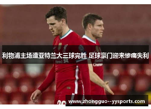 利物浦主场遭亚特兰大三球完胜 足球豪门迎来惨痛失利 利物浦主场遭亚特兰大三球完胜 足球豪门迎来惨痛失利