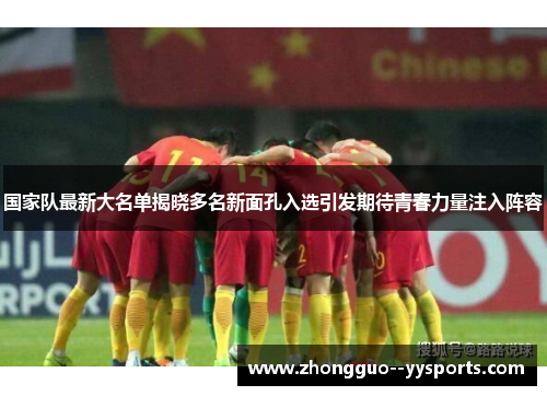 国家队最新大名单揭晓多名新面孔入选引发期待青春力量注入阵容 国家队最新大名单揭晓多名新面孔入选引发期待青春力量注入阵容