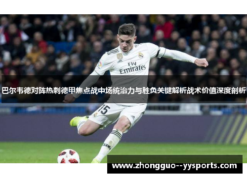 巴尔韦德对阵热刺德甲焦点战中场统治力与胜负关键解析战术价值深度剖析 巴尔韦德对阵热刺德甲焦点战中场统治力与胜负关键解析战术价值深度剖析